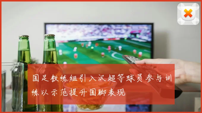 国足教练组引入汉超等球员参与训练以示范提升国脚表现
