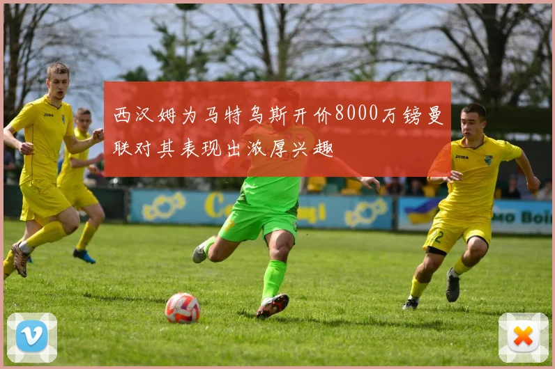西汉姆为马特乌斯开价8000万镑曼联对其表现出浓厚兴趣