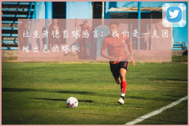 让克劳德首球感言：我们是一支团结出色的球队