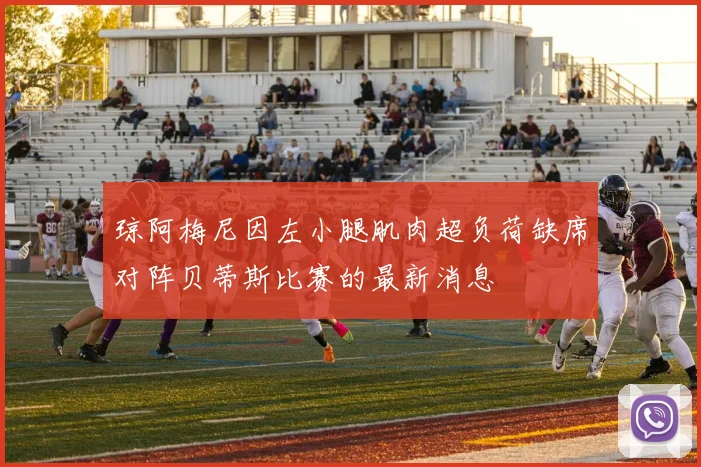 琼阿梅尼因左小腿肌肉超负荷缺席对阵贝蒂斯比赛的最新消息