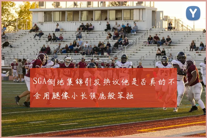 SGA倒地集锦引发热议他是否真的不会用腿像小长颈鹿般笨拙