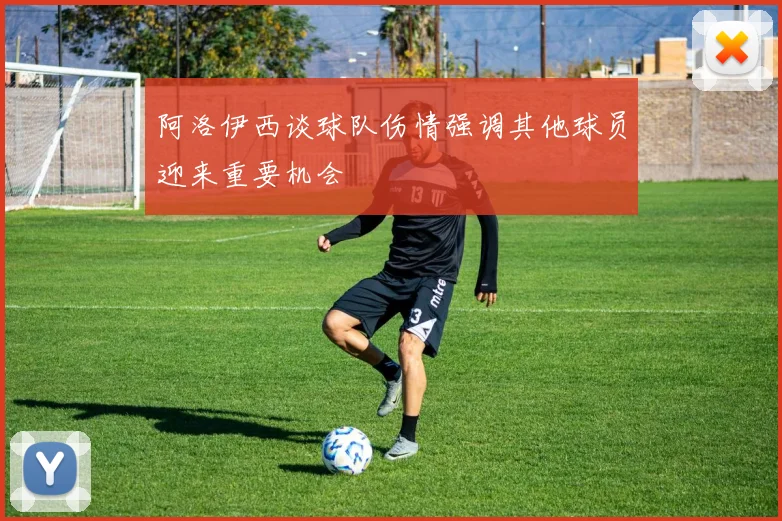 阿洛伊西谈球队伤情强调其他球员迎来重要机会