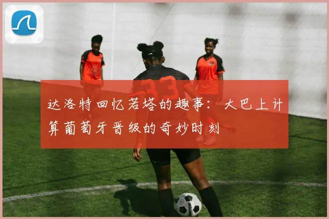 达洛特回忆若塔的趣事：大巴上计算葡萄牙晋级的奇妙时刻