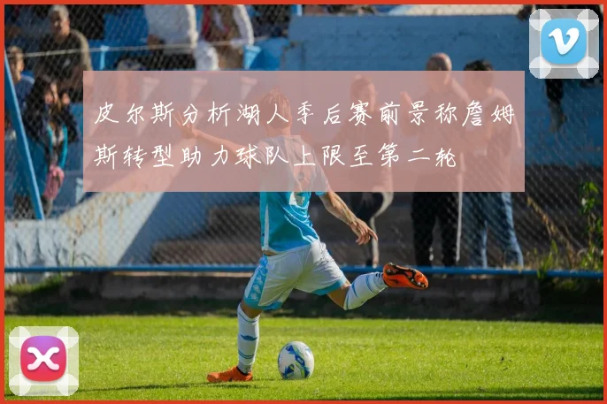 皮尔斯分析湖人季后赛前景称詹姆斯转型助力球队上限至第二轮