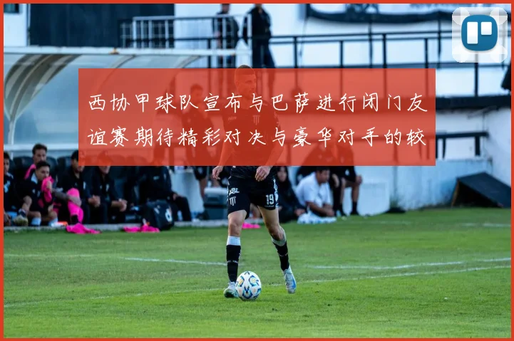 西协甲球队宣布与巴萨进行闭门友谊赛期待精彩对决与豪华对手的较量