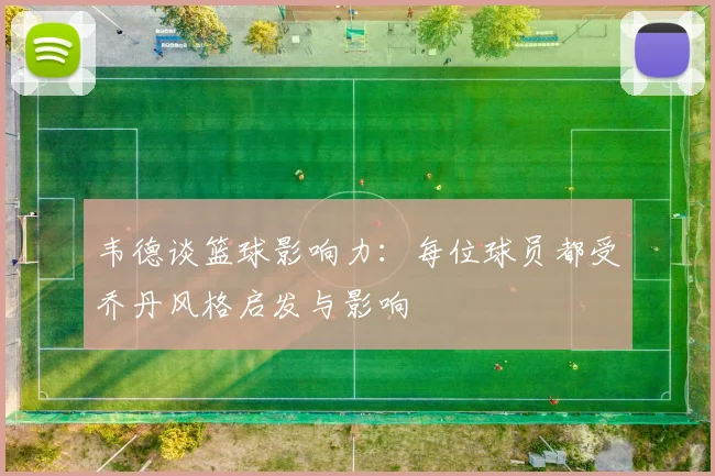 韦德谈篮球影响力：每位球员都受乔丹风格启发与影响