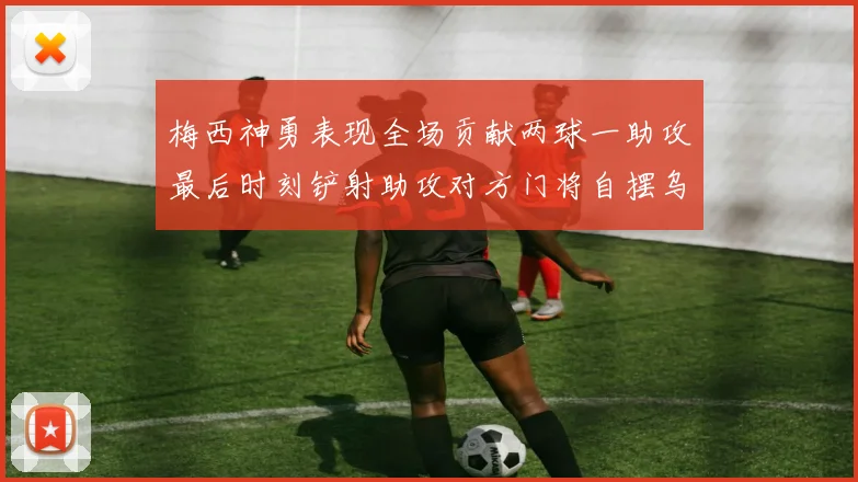 梅西神勇表现全场贡献两球一助攻最后时刻铲射助攻对方门将自摆乌龙
