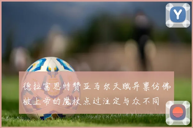 德拉富恩特赞亚马尔天赋异禀仿佛被上帝的魔杖点过注定与众不同