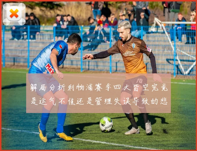 解局分析利物浦赛季四大皆空究竟是运气不佳还是管理失误导致的悲剧
