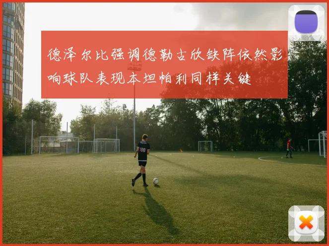 德泽尔比强调德勒古欣缺阵依然影响球队表现本坦帕利同样关键