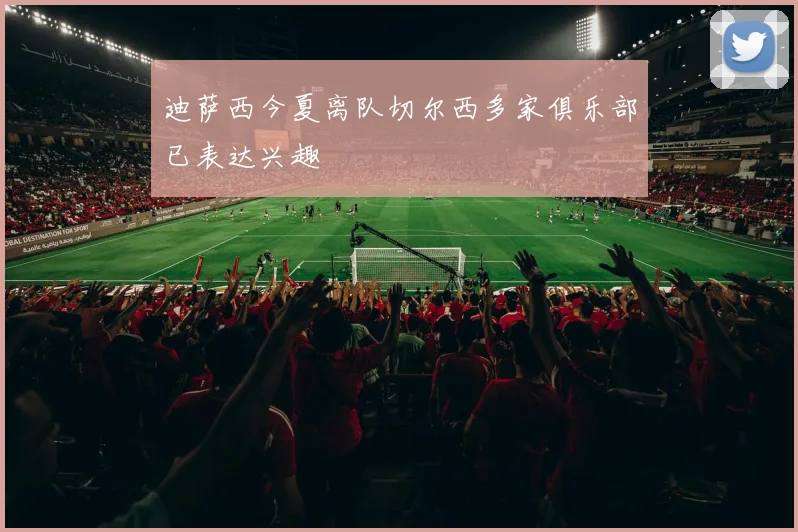 迪萨西今夏离队切尔西多家俱乐部已表达兴趣