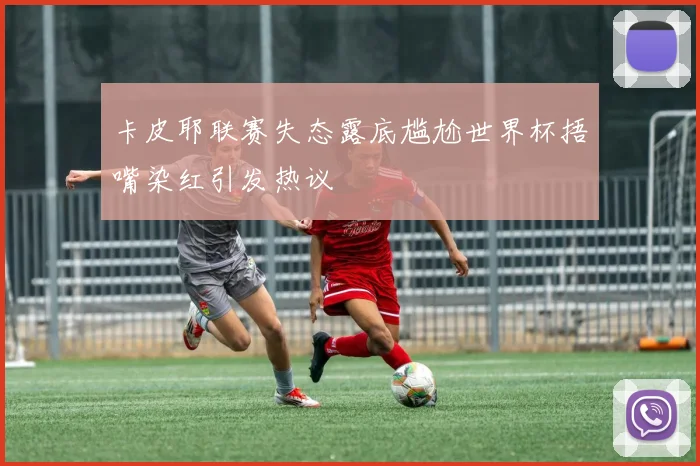 卡皮耶联赛失态露底尴尬世界杯捂嘴染红引发热议