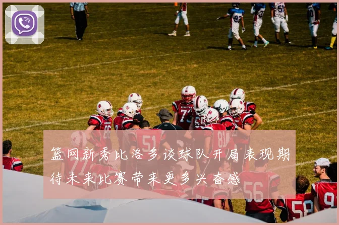 篮网新秀比洛多谈球队开局表现期待未来比赛带来更多兴奋感