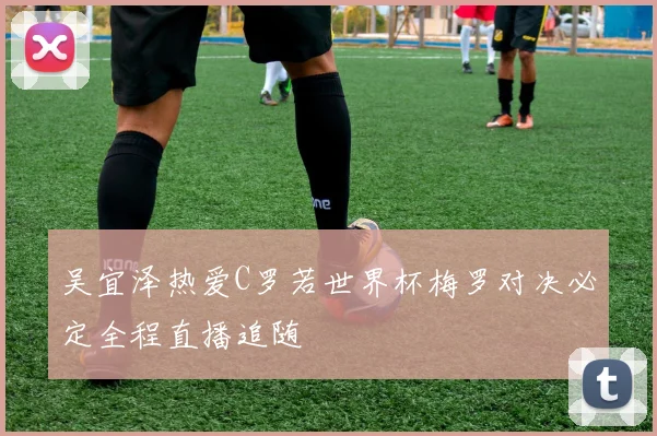 吴宜泽热爱C罗若世界杯梅罗对决必定全程直播追随