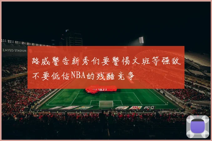 路威警告新秀们要警惕文班等强敌不要低估NBA的残酷竞争