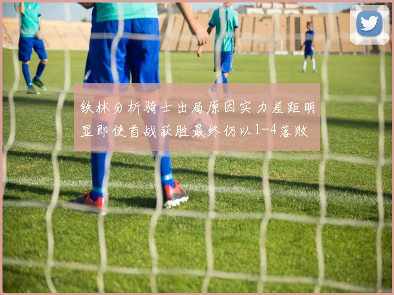 铁林分析骑士出局原因实力差距明显即使首战获胜最终仍以1-4落败