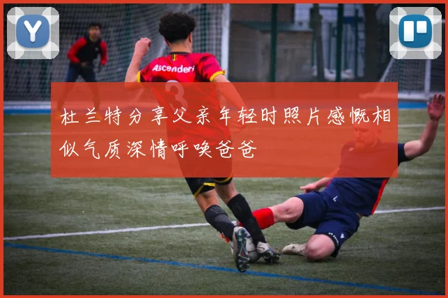 杜兰特分享父亲年轻时照片感慨相似气质深情呼唤爸爸
