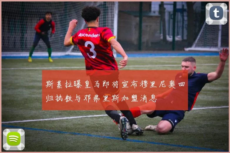 斯基拉曝皇马即将宣布穆里尼奥回归执教与邓弗里斯加盟消息