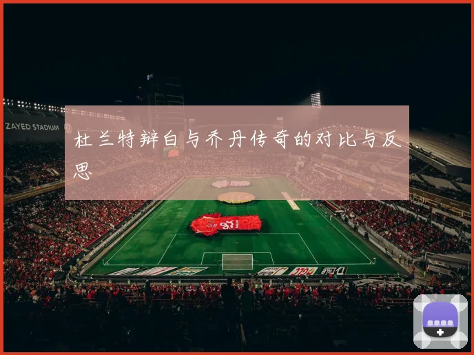 杜兰特辩白与乔丹传奇的对比与反思