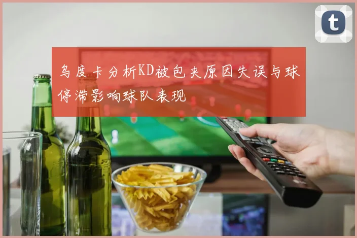 乌度卡分析KD被包夹原因失误与球停滞影响球队表现