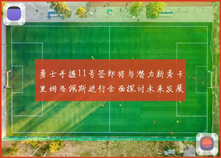 勇士手握11号签即将与潜力新秀卡里姆洛佩斯进行会面探讨未来发展