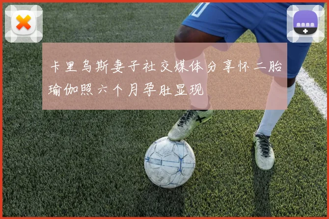 卡里乌斯妻子社交媒体分享怀二胎瑜伽照六个月孕肚显现