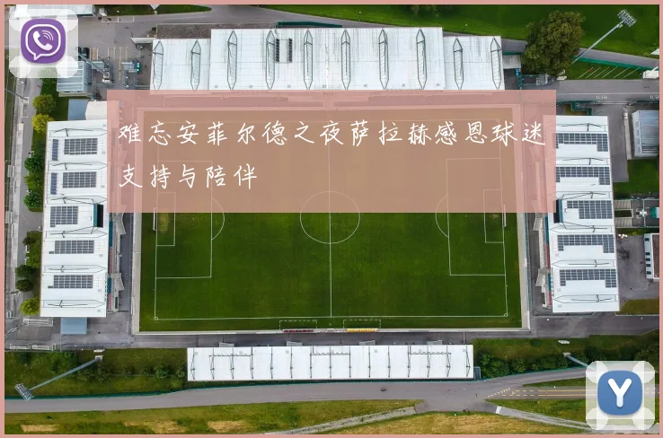 难忘安菲尔德之夜萨拉赫感恩球迷支持与陪伴