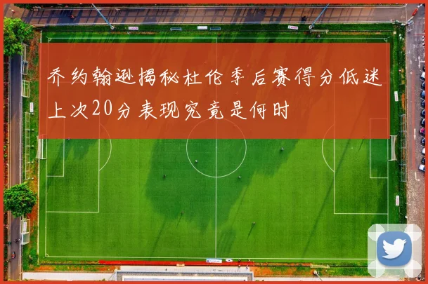 乔约翰逊揭秘杜伦季后赛得分低迷上次20分表现究竟是何时