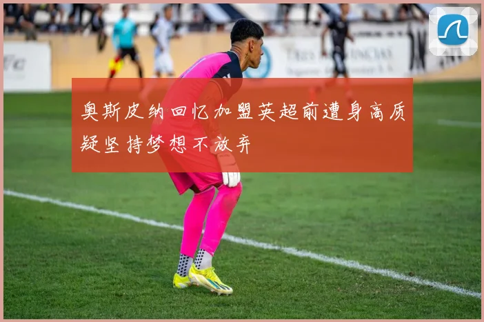 奥斯皮纳回忆加盟英超前遭身高质疑坚持梦想不放弃