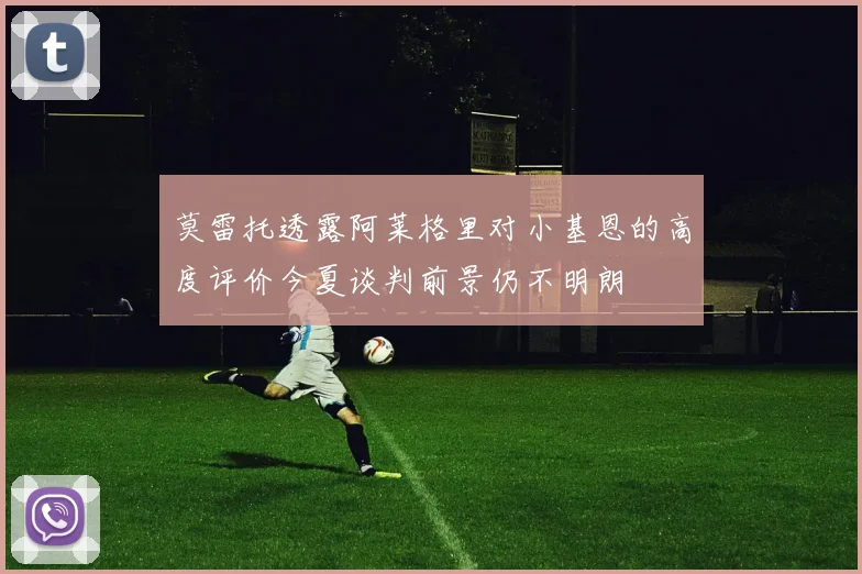 莫雷托透露阿莱格里对小基恩的高度评价今夏谈判前景仍不明朗