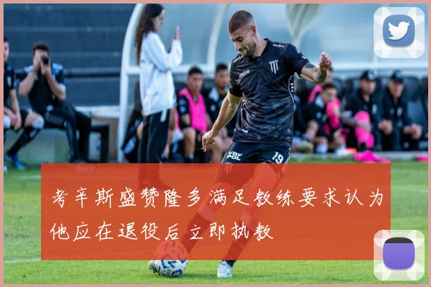 考辛斯盛赞隆多满足教练要求认为他应在退役后立即执教