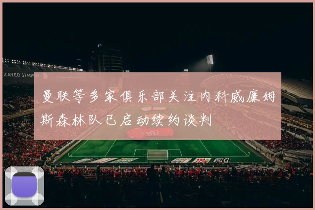 曼联等多家俱乐部关注内科威廉姆斯森林队已启动续约谈判