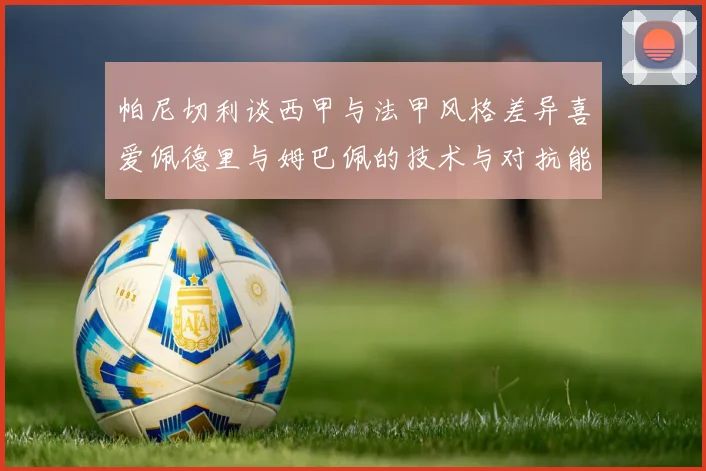 帕尼切利谈西甲与法甲风格差异喜爱佩德里与姆巴佩的技术与对抗能力
