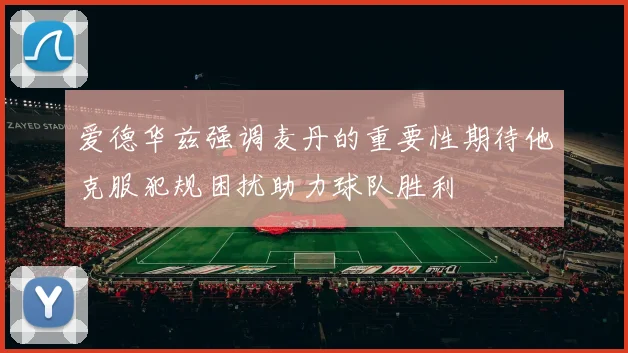 爱德华兹强调麦丹的重要性期待他克服犯规困扰助力球队胜利