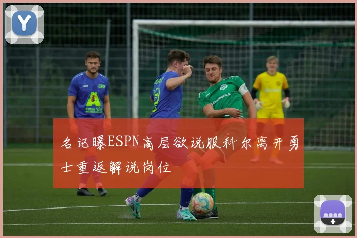 名记曝ESPN高层欲说服科尔离开勇士重返解说岗位