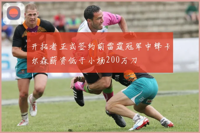 开拓者正式签约前雷霆冠军中锋卡尔森薪资低于小杨200万刀